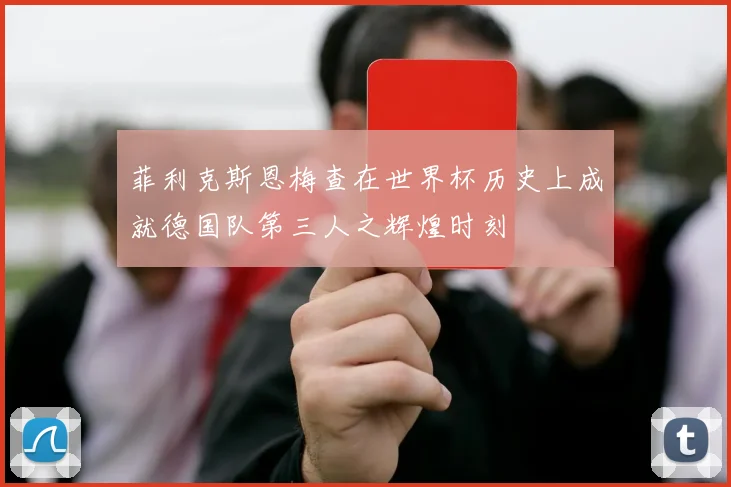 菲利克斯恩梅查在世界杯历史上成就德国队第三人之辉煌时刻