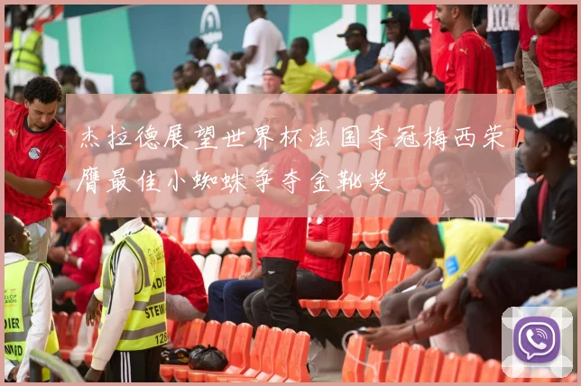 杰拉德展望世界杯法国夺冠梅西荣膺最佳小蜘蛛争夺金靴奖