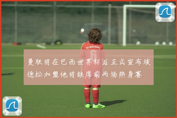 曼联将在巴西世界杯后正式宣布埃德松加盟他将缺席前两场热身赛