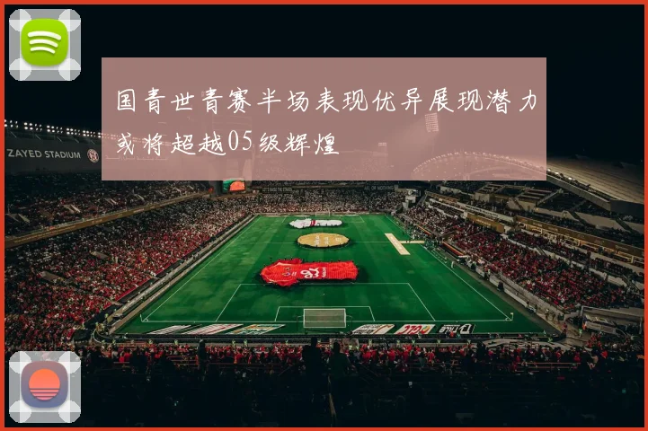 国青世青赛半场表现优异展现潜力或将超越05级辉煌