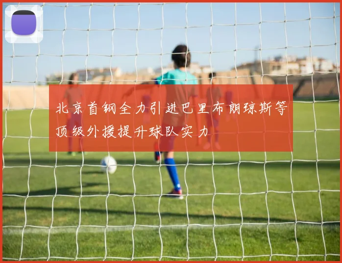 北京首钢全力引进巴里布朗琼斯等顶级外援提升球队实力