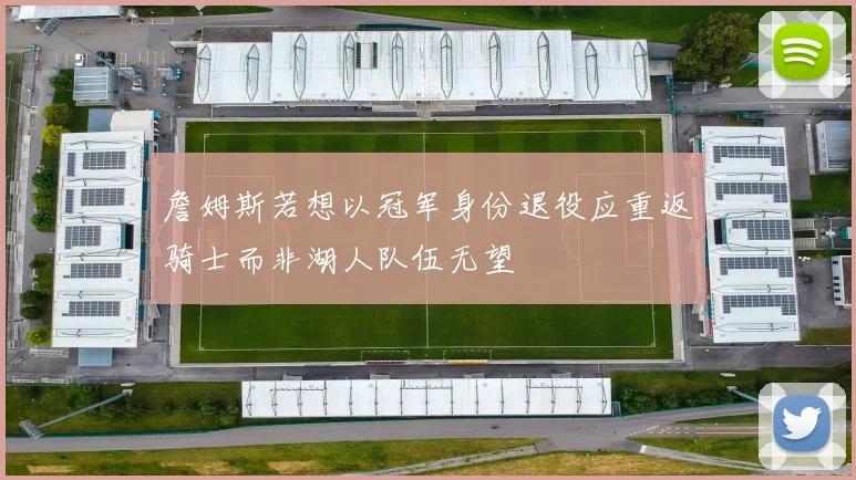 詹姆斯若想以冠军身份退役应重返骑士而非湖人队伍无望