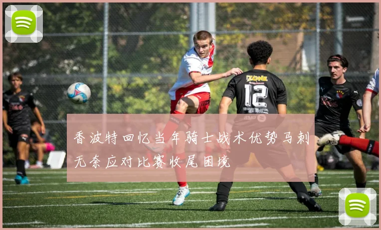 香波特回忆当年骑士战术优势马刺无奈应对比赛收尾困境