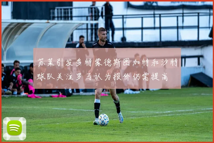 苏莱引发多特蒙德斯图加特和沙特球队关注罗马认为报价仍需提高