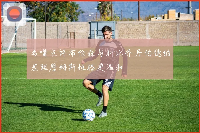 名嘴点评布伦森与科比乔丹伯德的差距詹姆斯性格更温和