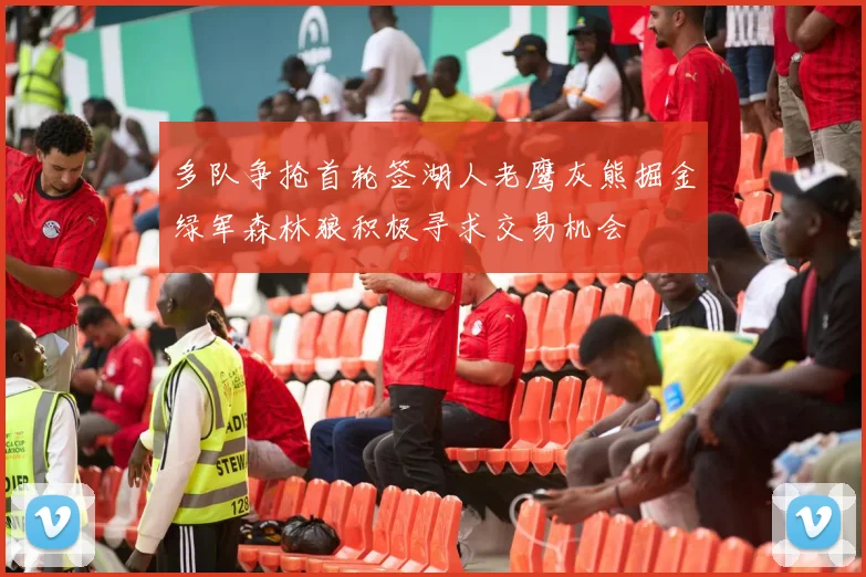 多队争抢首轮签湖人老鹰灰熊掘金绿军森林狼积极寻求交易机会
