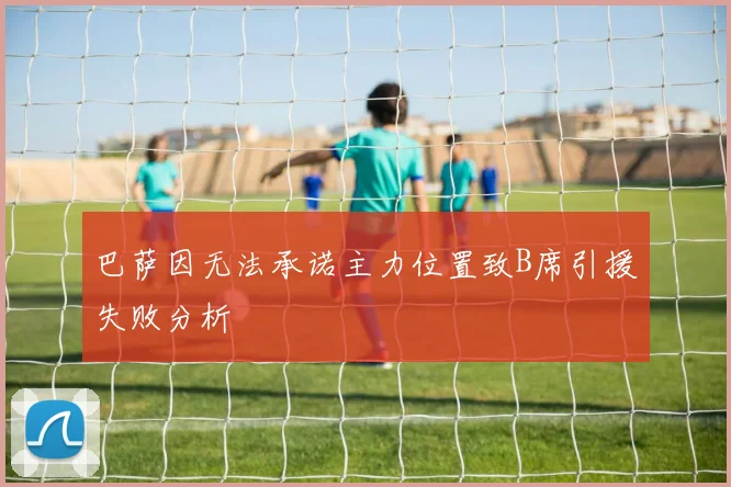 巴萨因无法承诺主力位置致B席引援失败分析