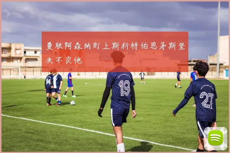 曼联阿森纳盯上斯科特伯恩茅斯坚决不卖他