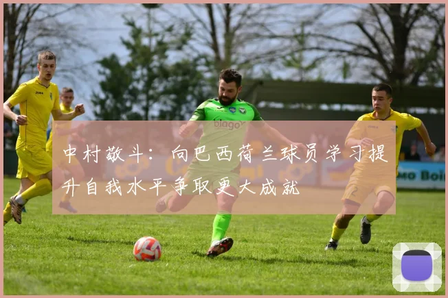 中村敬斗：向巴西荷兰球员学习提升自我水平争取更大成就
