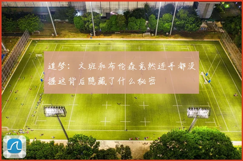 追梦：文班和布伦森竟然连手都没握这背后隐藏了什么秘密