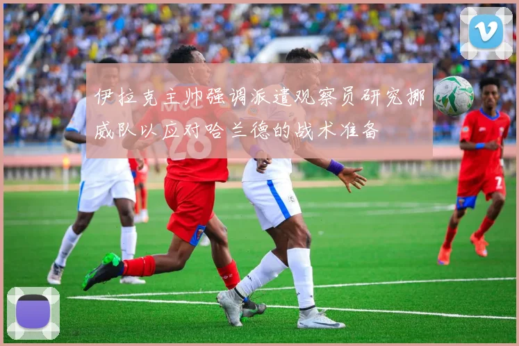 伊拉克主帅强调派遣观察员研究挪威队以应对哈兰德的战术准备