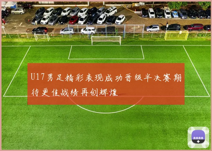 U17男足精彩表现成功晋级半决赛期待更佳战绩再创辉煌